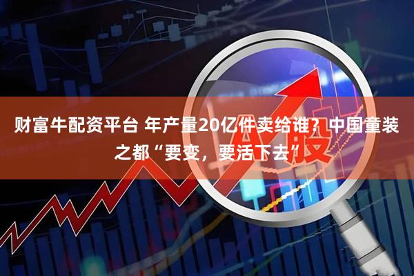 财富牛配资平台 年产量20亿件卖给谁？中国童装之都“要变，要活下去”