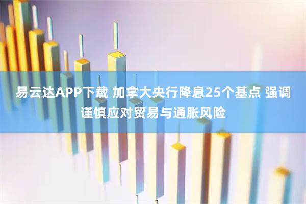 易云达APP下载 加拿大央行降息25个基点 强调谨慎应对贸易与通胀风险