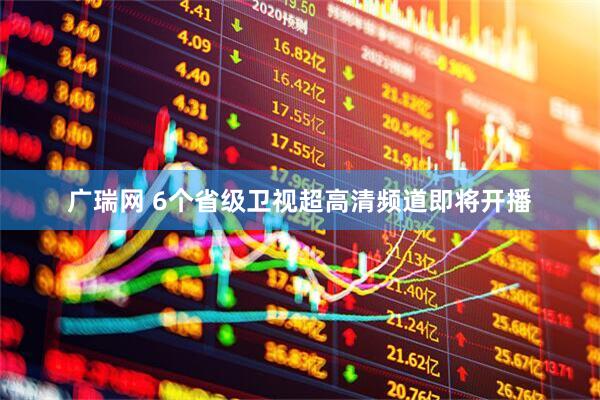 广瑞网 6个省级卫视超高清频道即将开播