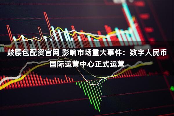 鼓腰包配资官网 影响市场重大事件:数字人民币国际运营中心正式运营