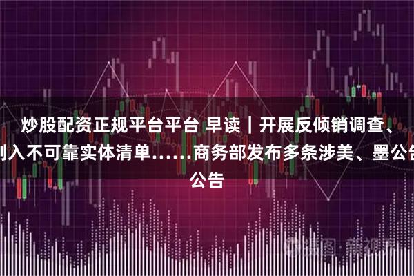 炒股配资正规平台平台 早读|开展反倾销调查、列入不可靠实体清单……商务部发布多条涉美、墨公告