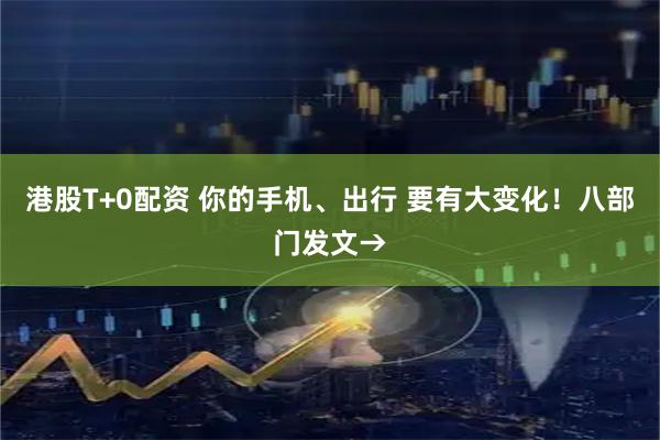 港股T+0配资 你的手机、出行 要有大变化！八部门发文→