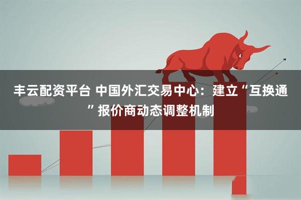 丰云配资平台 中国外汇交易中心：建立“互换通”报价商动态调整机制