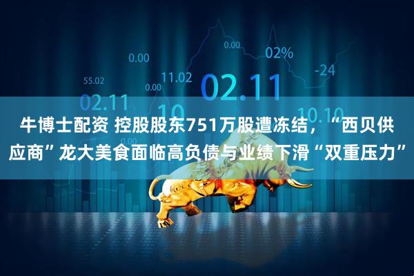 牛博士配资 控股股东751万股遭冻结,“西贝供应商”龙大美食面临高负债与业绩下滑“双重压力”