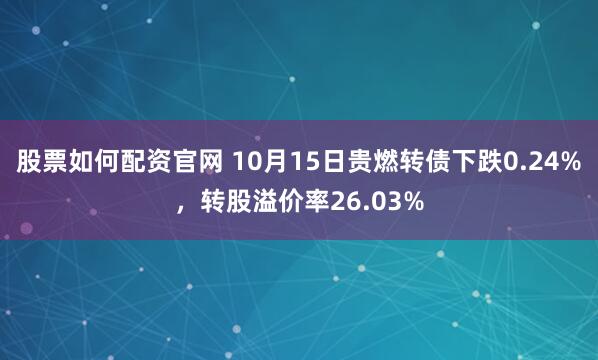 股票如何配资官网 10月15日贵燃转债下跌0.24%，转股溢价率26.03%
