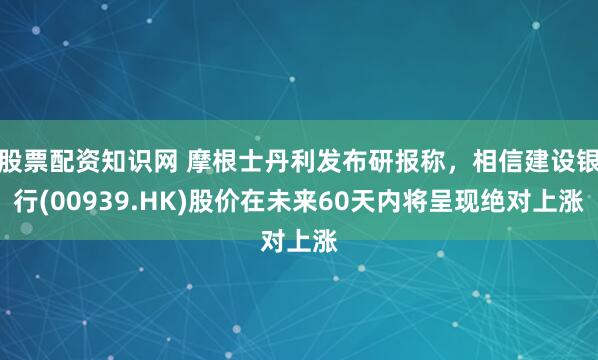 股票配资知识网 摩根士丹利发布研报称，相信建设银行(00939.HK)股价在未来60天内将呈现绝对上涨