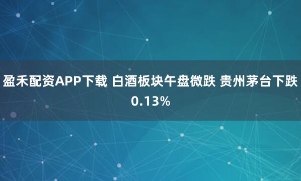 盈禾配资APP下载 白酒板块午盘微跌 贵州茅台下跌0.13%