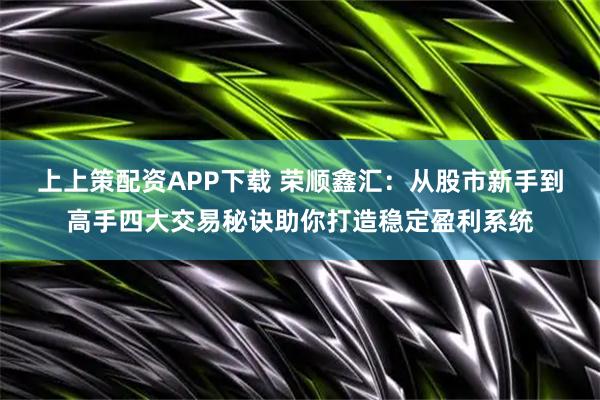 上上策配资APP下载 荣顺鑫汇：从股市新手到高手四大交易秘诀助你打造稳定盈利系统