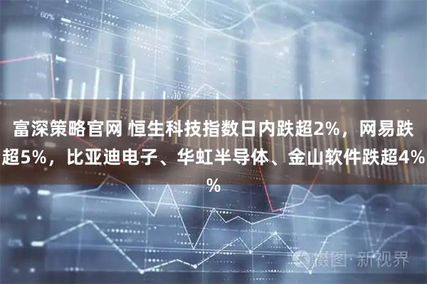 富深策略官网 恒生科技指数日内跌超2%，网易跌超5%，比亚迪电子、华虹半导体、金山软件跌超4%
