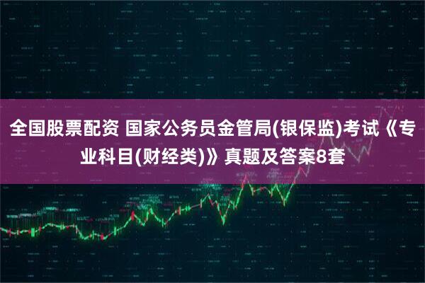 全国股票配资 国家公务员金管局(银保监)考试《专业科目(财经类)》真题及答案8套