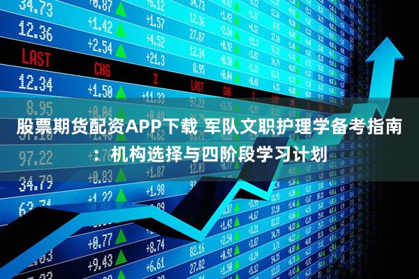 股票期货配资APP下载 军队文职护理学备考指南:机构选择与四阶段学习计划