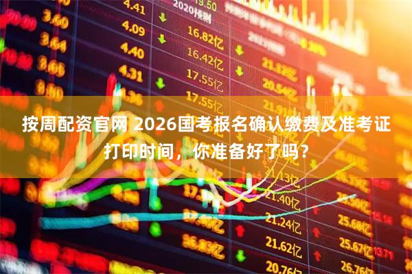 按周配资官网 2026国考报名确认缴费及准考证打印时间，你准备好了吗？