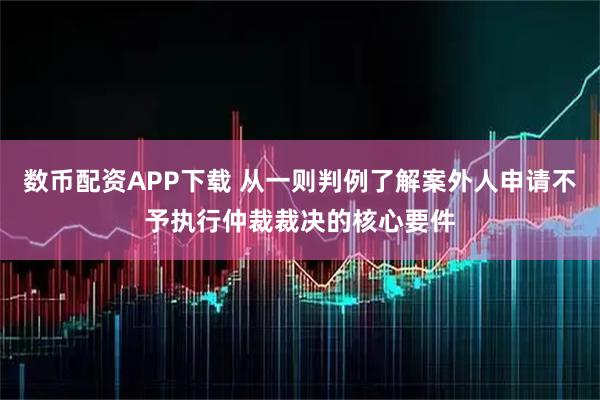 数币配资APP下载 从一则判例了解案外人申请不予执行仲裁裁决的核心要件