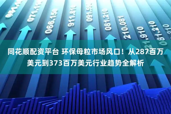 同花顺配资平台 环保母粒市场风口！从287百万美元到373百万美元行业趋势全解析