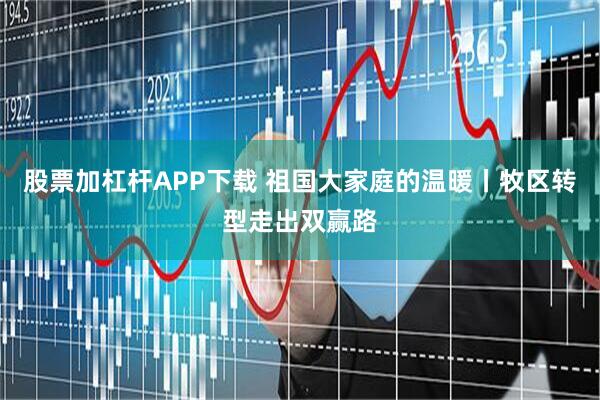 股票加杠杆APP下载 祖国大家庭的温暖丨牧区转型走出双赢路