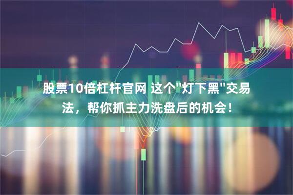 股票10倍杠杆官网 这个''灯下黑''交易法,帮你抓主力洗盘后的机会!