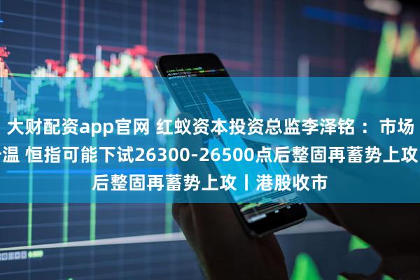 大财配资app官网 红蚁资本投资总监李泽铭 ：市场避险情绪升温 恒指可能下试26300-26500点后整固再蓄势上攻丨港股收市