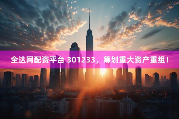 全达网配资平台 301233，筹划重大资产重组！