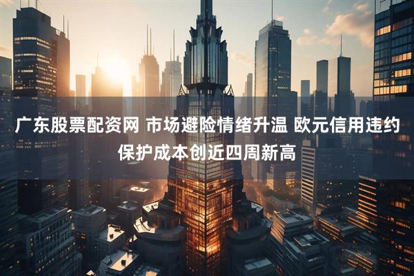 广东股票配资网 市场避险情绪升温 欧元信用违约保护成本创近四周新高