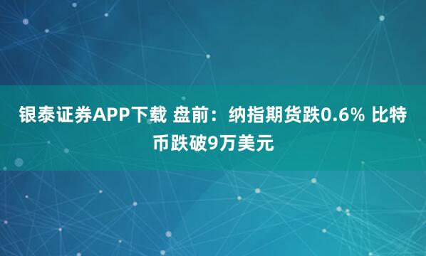 银泰证券APP下载 盘前：纳指期货跌0.6% 比特币跌破9万美元
