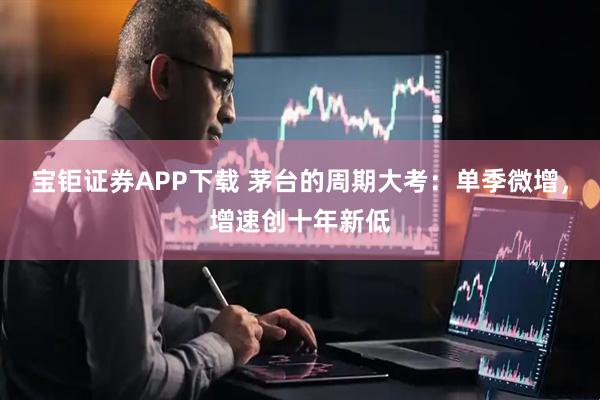宝钜证券APP下载 茅台的周期大考:单季微增,增速创十年新低