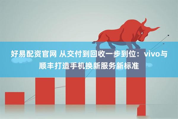 好易配资官网 从交付到回收一步到位：vivo与顺丰打造手机换新服务新标准
