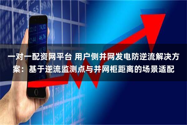 一对一配资网平台 用户侧并网发电防逆流解决方案：基于逆流监测点与并网柜距离的场景适配