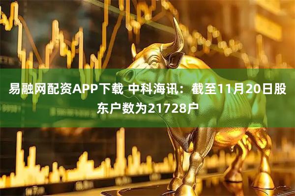 易融网配资APP下载 中科海讯：截至11月20日股东户数为21728户