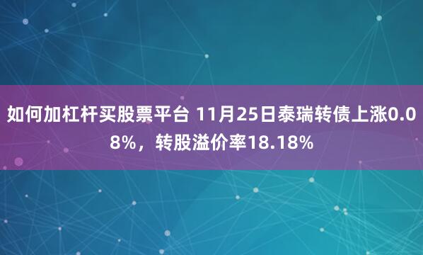 如何加杠杆买股票平台 11月25日泰瑞转债上涨0.08%，转股溢价率18.18%