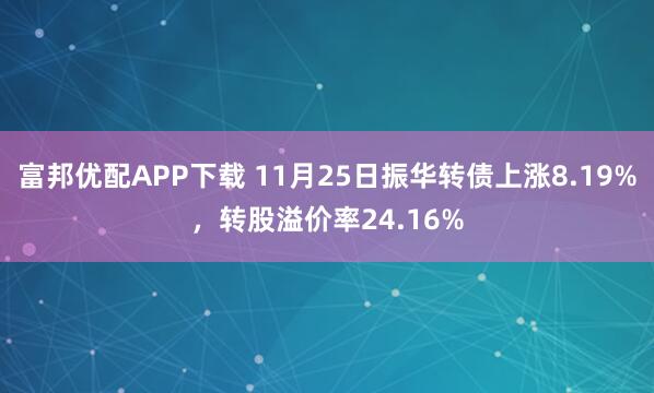 富邦优配APP下载 11月25日振华转债上涨8.19%,转股溢价率24.16%