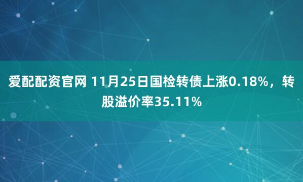 爱配配资官网 11月25日国检转债上涨0.18%，转股溢价率35.11%