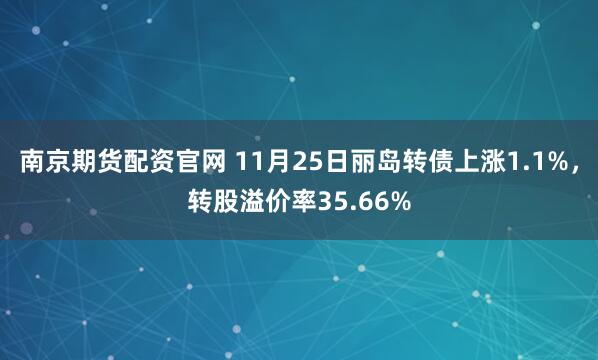 南京期货配资官网 11月25日丽岛转债上涨1.1%，转股溢价率35.66%