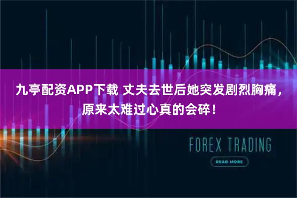 九亭配资APP下载 丈夫去世后她突发剧烈胸痛，原来太难过心真的会碎！