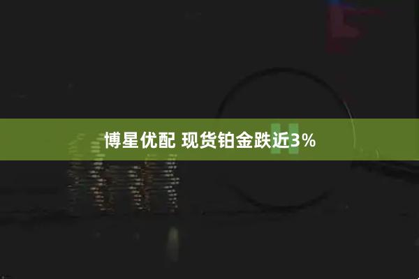 博星优配 现货铂金跌近3%
