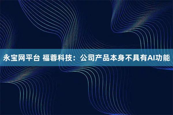 永宝网平台 福蓉科技：公司产品本身不具有AI功能