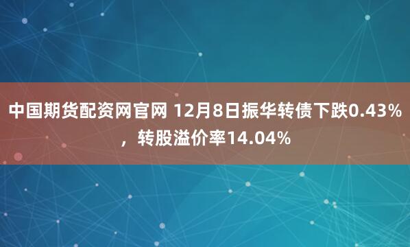 中国期货配资网官网 12月8日振华转债下跌0.43%，转股溢价率14.04%