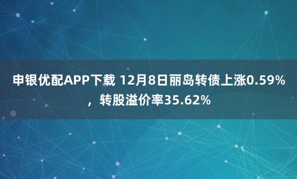 申银优配APP下载 12月8日丽岛转债上涨0.59%，转股溢价率35.62%