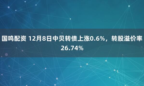 国鸣配资 12月8日中贝转债上涨0.6%，转股溢价率26.74%