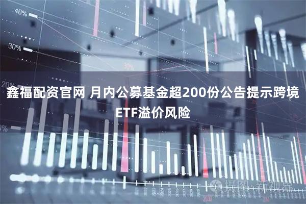 鑫福配资官网 月内公募基金超200份公告提示跨境ETF溢价风险