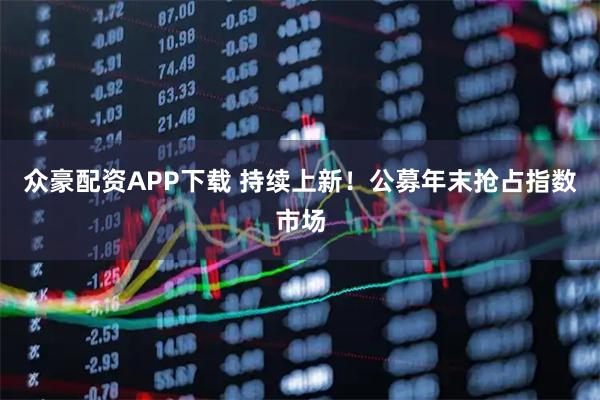 众豪配资APP下载 持续上新!公募年末抢占指数市场