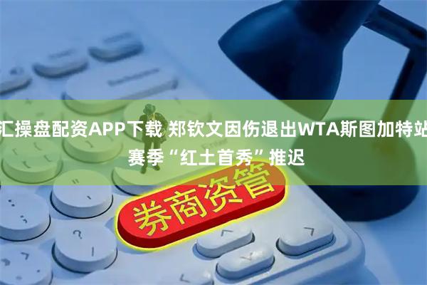汇操盘配资APP下载 郑钦文因伤退出WTA斯图加特站 赛季“红土首秀”推迟