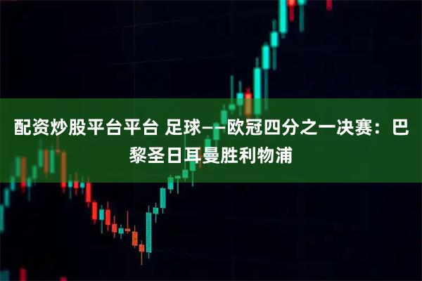 配资炒股平台平台 足球——欧冠四分之一决赛：巴黎圣日耳曼胜利物浦
