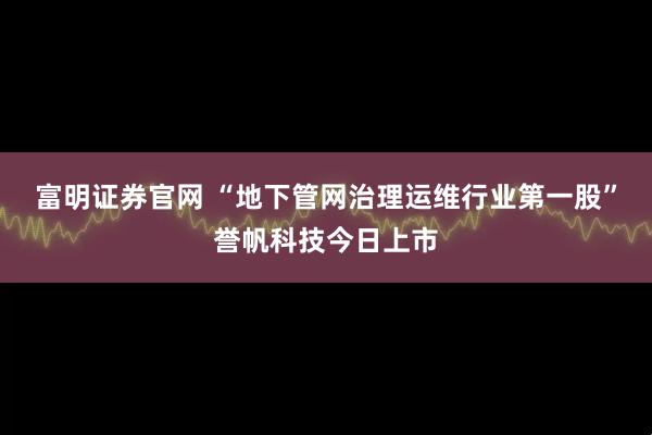 富明证券官网 “地下管网治理运维行业第一股”誉帆科技今日上市