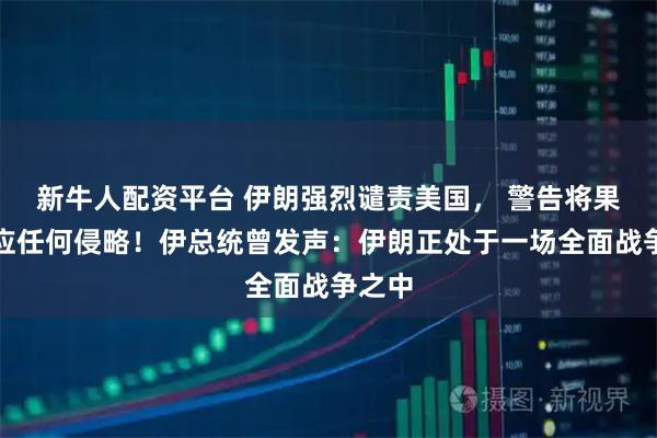 新牛人配资平台 伊朗强烈谴责美国， 警告将果断回应任何侵略！伊总统曾发声：伊朗正处于一场全面战争之中