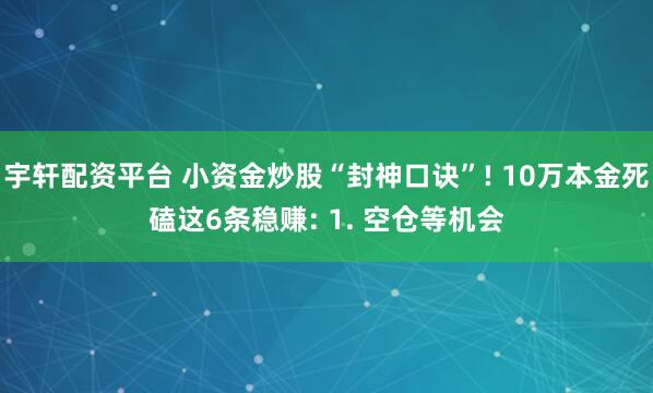 宇轩配资平台 小资金炒股“封神口诀”! 10万本金死磕这6条稳赚: 1. 空仓等机会