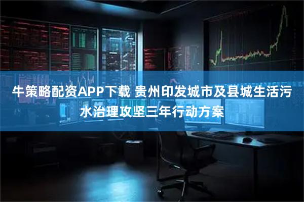 牛策略配资APP下载 贵州印发城市及县城生活污水治理攻坚三年行动方案