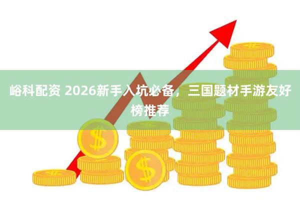 峪科配资 2026新手入坑必备，三国题材手游友好榜推荐
