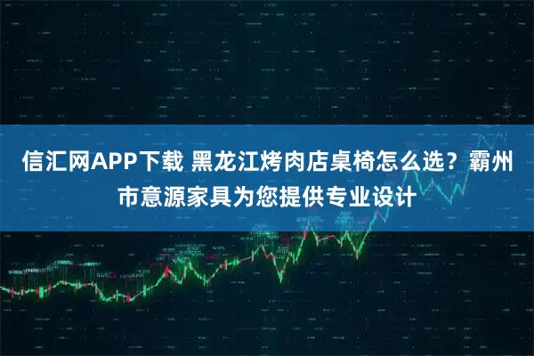 信汇网APP下载 黑龙江烤肉店桌椅怎么选？霸州市意源家具为您提供专业设计