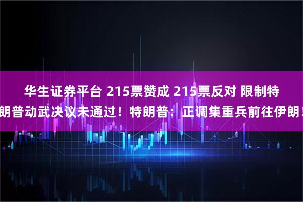 华生证券平台 215票赞成 215票反对 限制特朗普动武决议未通过！特朗普：正调集重兵前往伊朗！