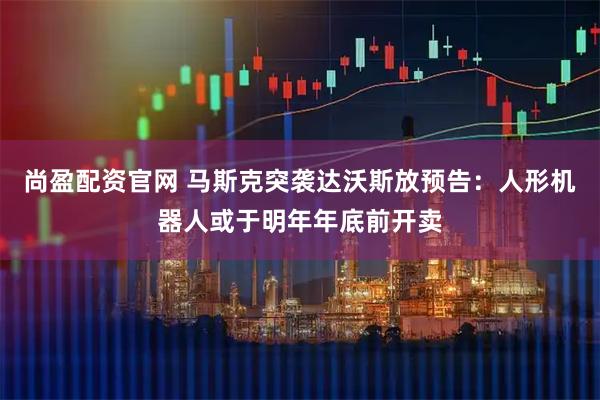 尚盈配资官网 马斯克突袭达沃斯放预告：人形机器人或于明年年底前开卖
